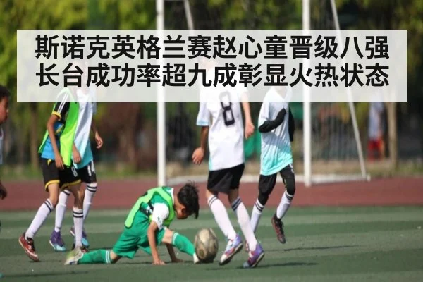 斯诺克英格兰赛赵心童晋级八强 长台成功率超九成彰显火热状态 | kaiyun